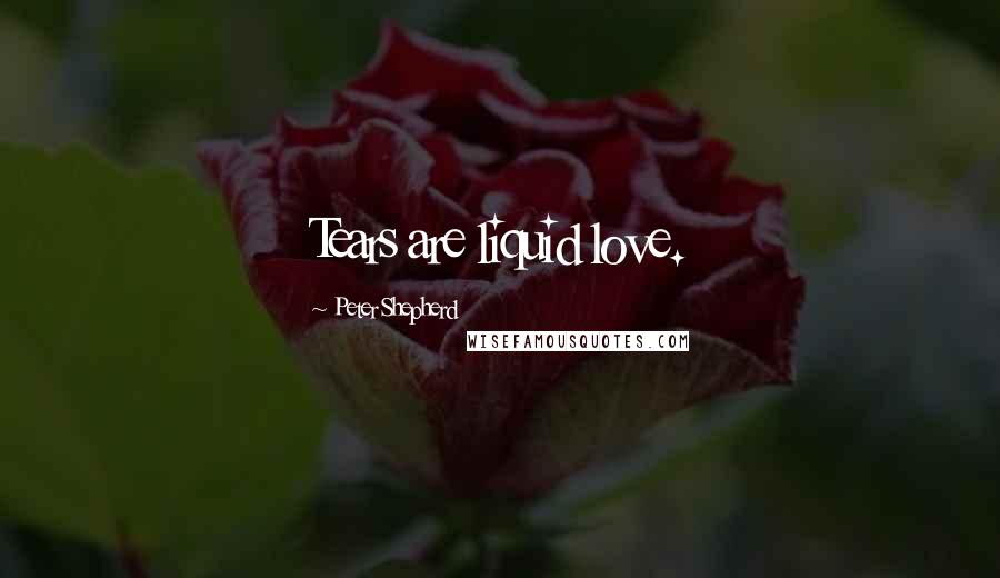 Peter Shepherd Quotes: Tears are liquid love.