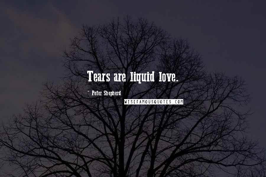 Peter Shepherd Quotes: Tears are liquid love.