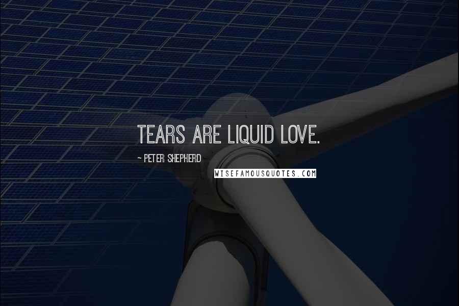 Peter Shepherd Quotes: Tears are liquid love.