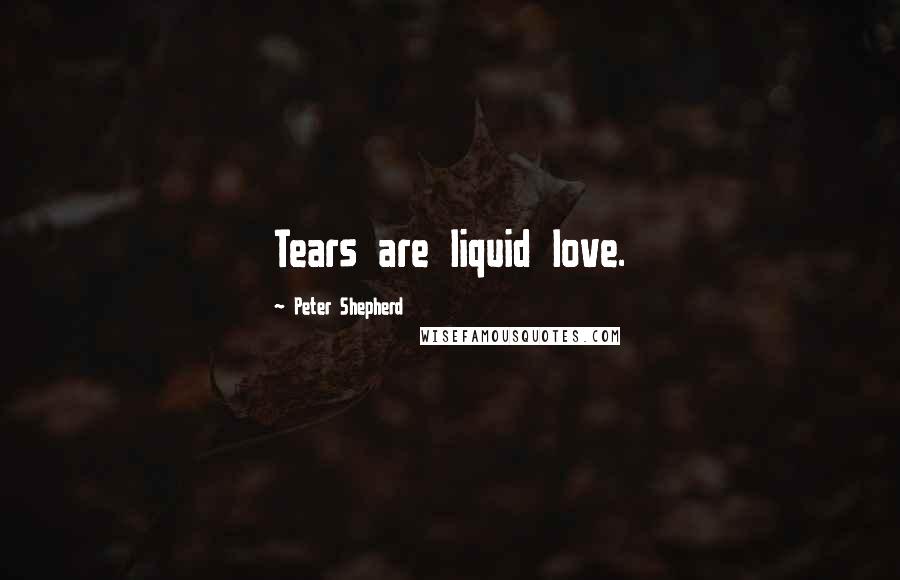 Peter Shepherd Quotes: Tears are liquid love.