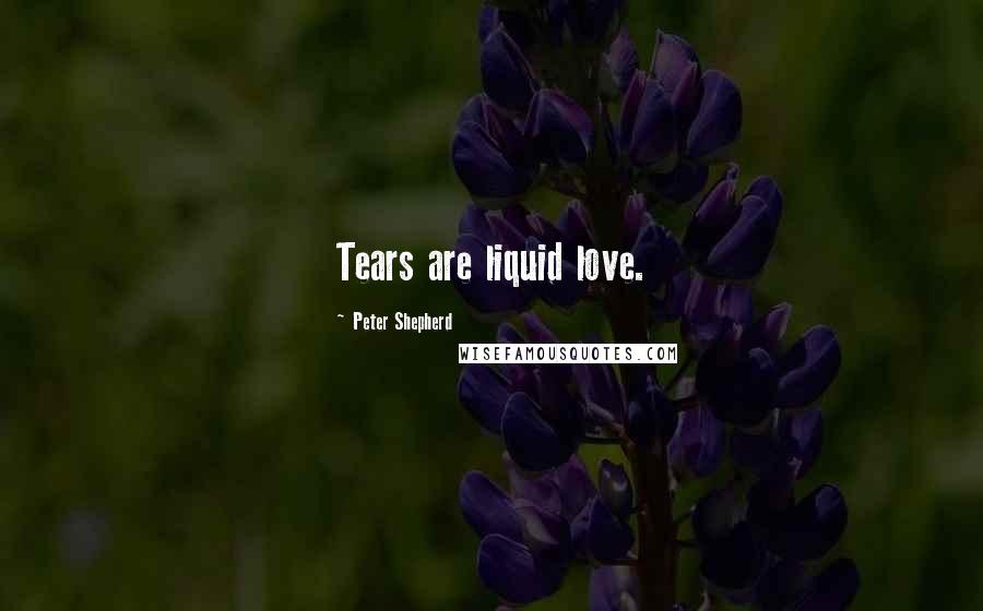 Peter Shepherd Quotes: Tears are liquid love.