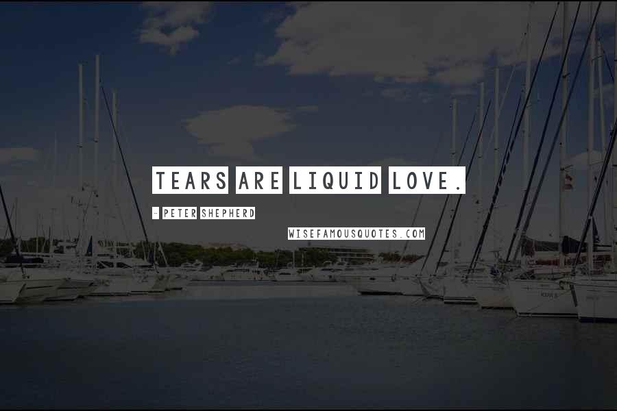 Peter Shepherd Quotes: Tears are liquid love.