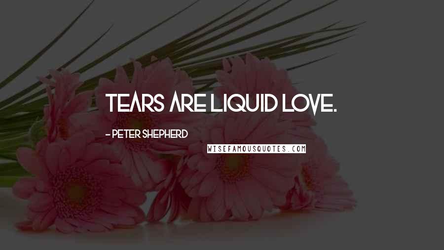 Peter Shepherd Quotes: Tears are liquid love.