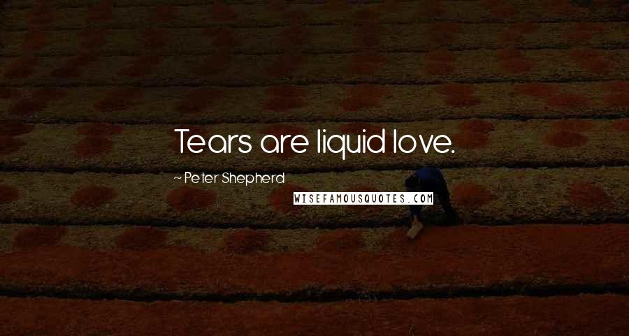 Peter Shepherd Quotes: Tears are liquid love.