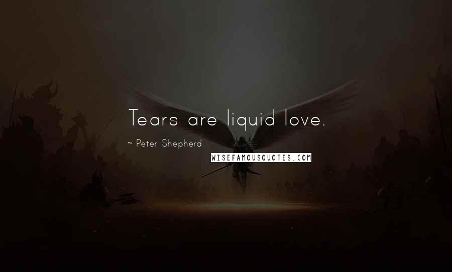 Peter Shepherd Quotes: Tears are liquid love.