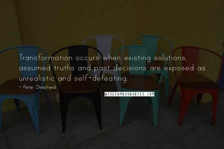 Peter Shepherd Quotes: Transformation occurs when existing solutions, assumed truths and past decisions are exposed as unrealistic and self-defeating.