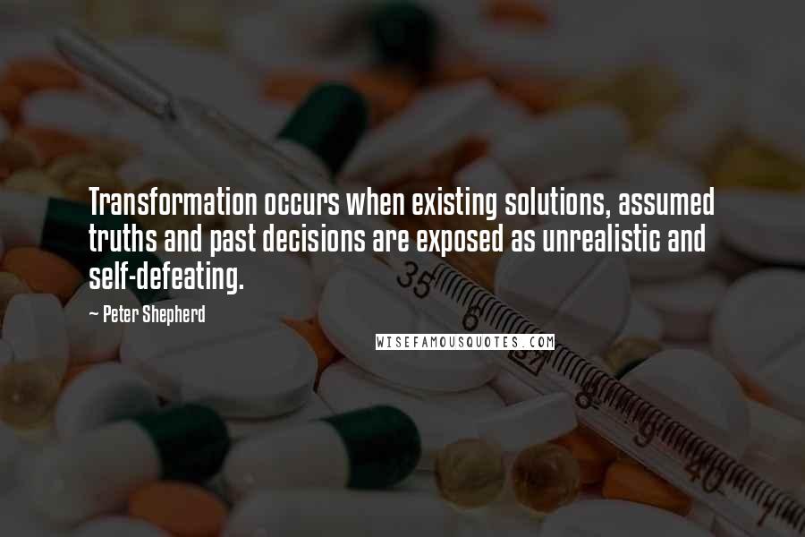 Peter Shepherd Quotes: Transformation occurs when existing solutions, assumed truths and past decisions are exposed as unrealistic and self-defeating.