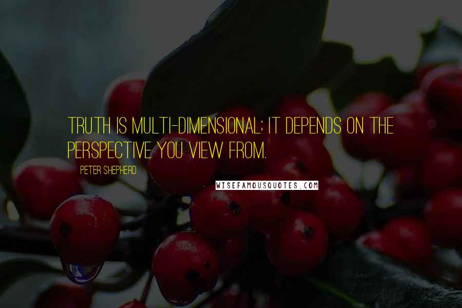 Peter Shepherd Quotes: Truth is multi-dimensional; it depends on the perspective you view from.