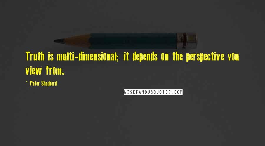 Peter Shepherd Quotes: Truth is multi-dimensional; it depends on the perspective you view from.