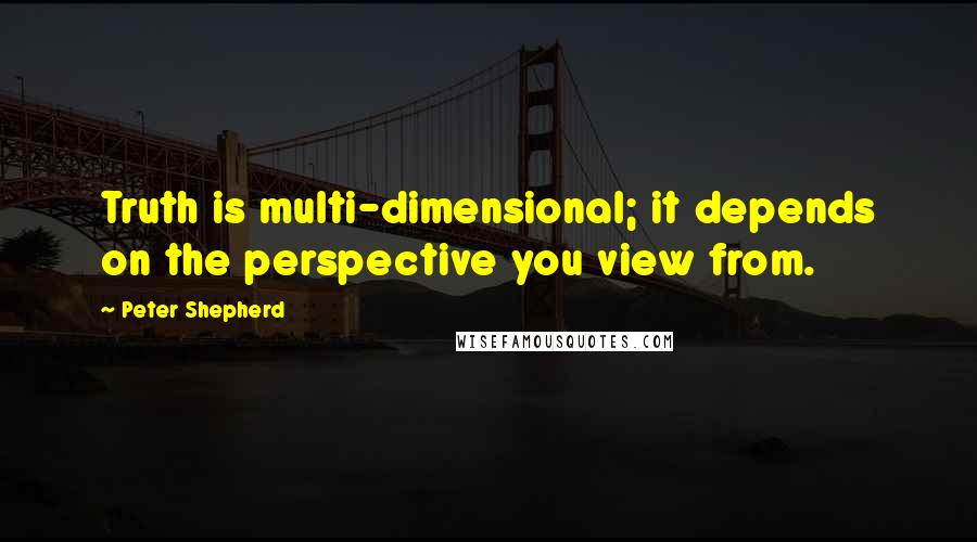 Peter Shepherd Quotes: Truth is multi-dimensional; it depends on the perspective you view from.