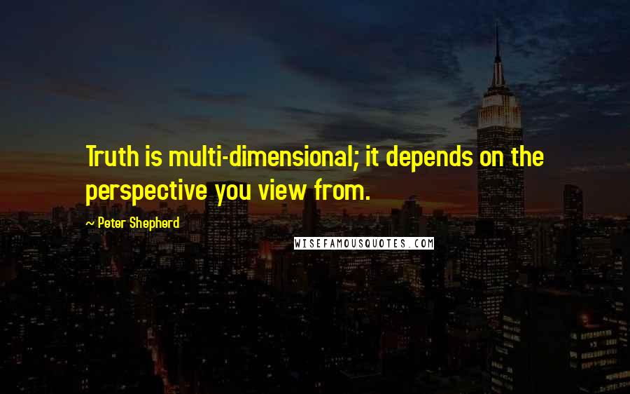 Peter Shepherd Quotes: Truth is multi-dimensional; it depends on the perspective you view from.