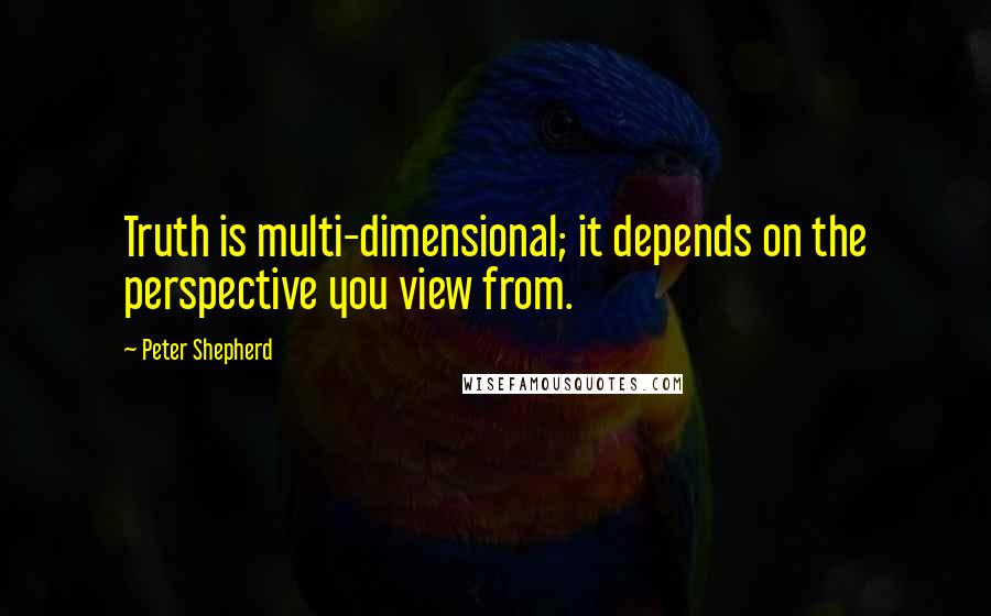 Peter Shepherd Quotes: Truth is multi-dimensional; it depends on the perspective you view from.