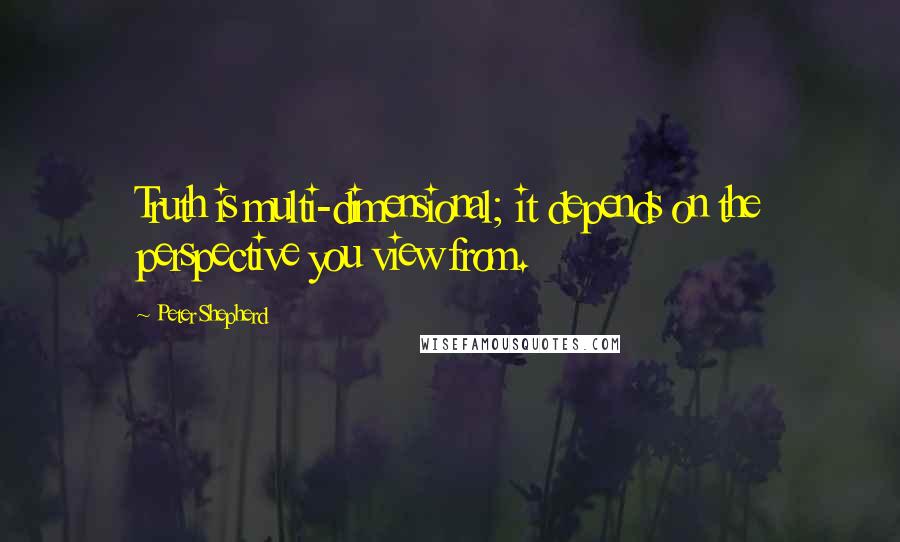 Peter Shepherd Quotes: Truth is multi-dimensional; it depends on the perspective you view from.