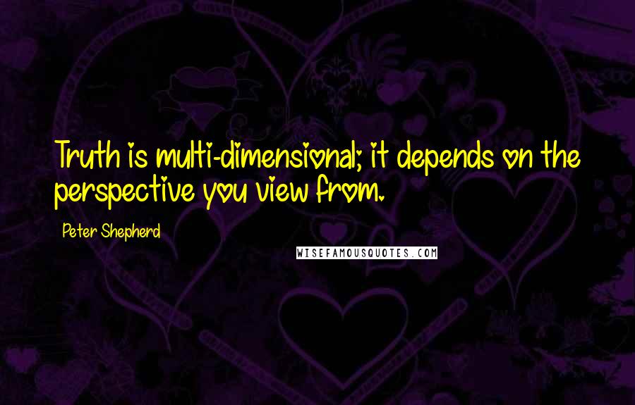 Peter Shepherd Quotes: Truth is multi-dimensional; it depends on the perspective you view from.
