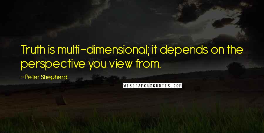 Peter Shepherd Quotes: Truth is multi-dimensional; it depends on the perspective you view from.