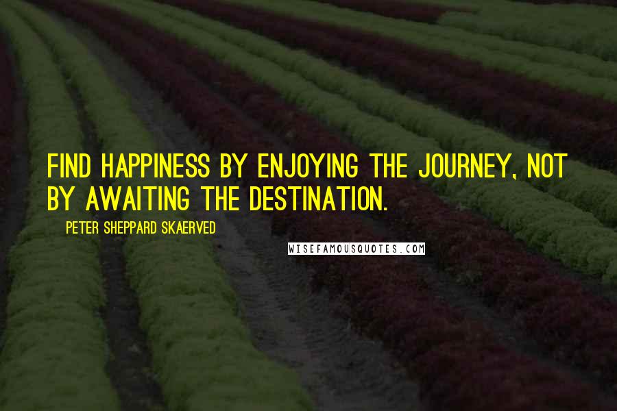 Peter Sheppard Skaerved Quotes: Find happiness by enjoying the journey, not by awaiting the destination.