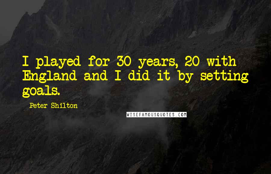 Peter Shilton Quotes: I played for 30 years, 20 with England and I did it by setting goals.