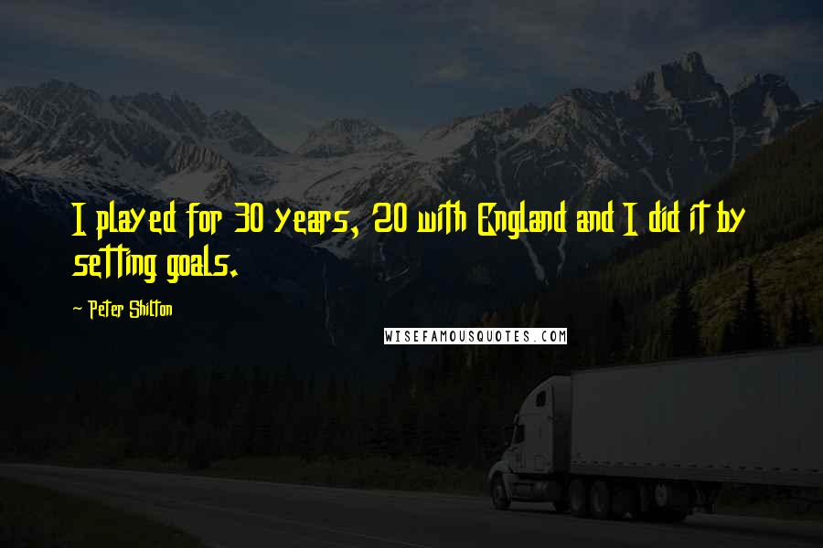 Peter Shilton Quotes: I played for 30 years, 20 with England and I did it by setting goals.