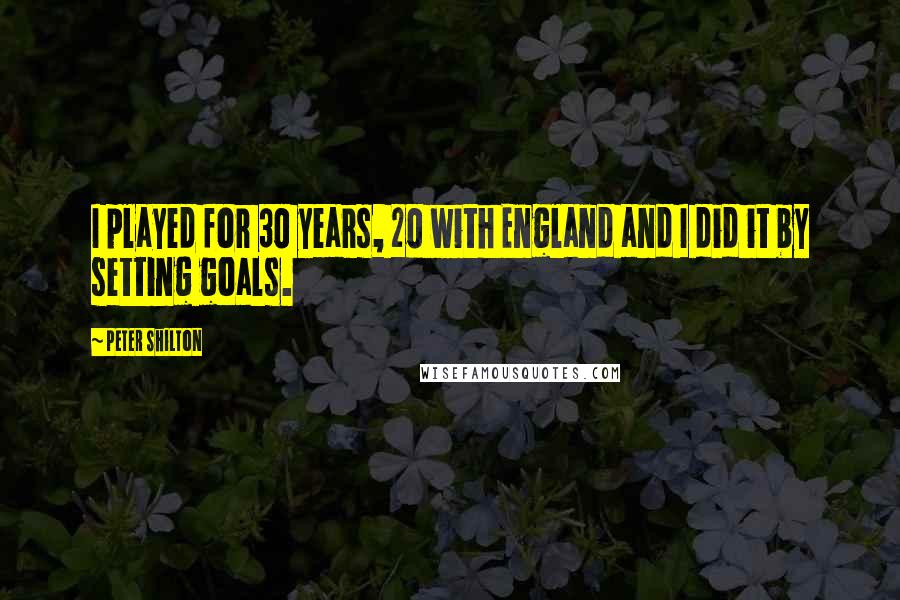Peter Shilton Quotes: I played for 30 years, 20 with England and I did it by setting goals.