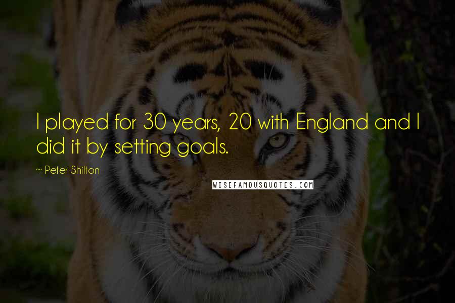 Peter Shilton Quotes: I played for 30 years, 20 with England and I did it by setting goals.
