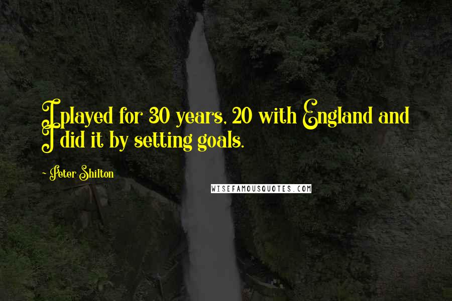 Peter Shilton Quotes: I played for 30 years, 20 with England and I did it by setting goals.