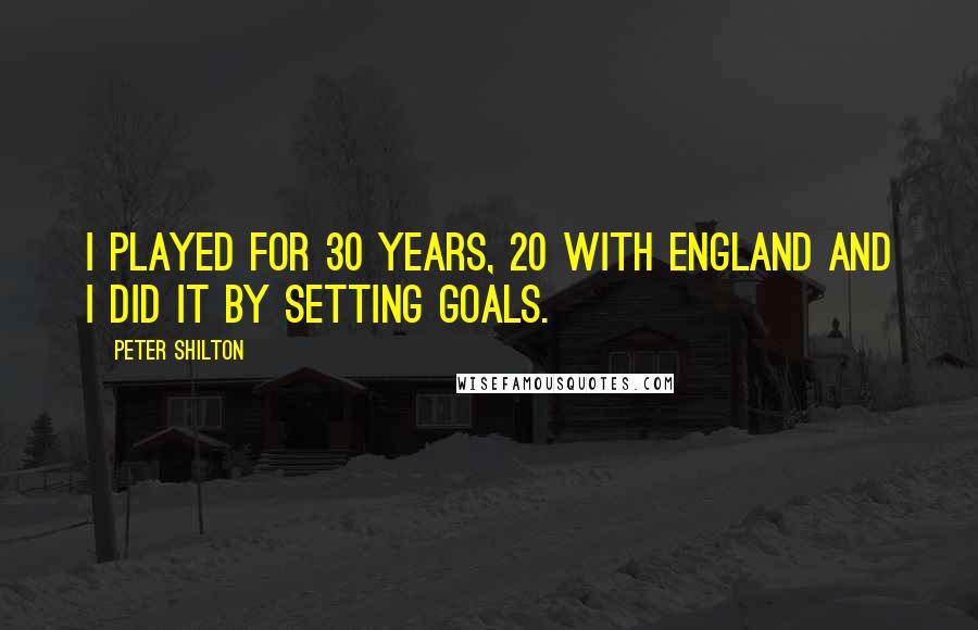 Peter Shilton Quotes: I played for 30 years, 20 with England and I did it by setting goals.