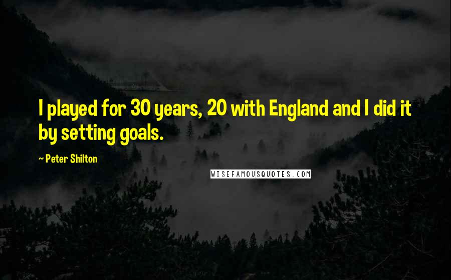 Peter Shilton Quotes: I played for 30 years, 20 with England and I did it by setting goals.