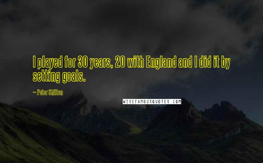 Peter Shilton Quotes: I played for 30 years, 20 with England and I did it by setting goals.