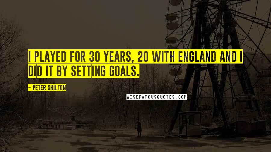 Peter Shilton Quotes: I played for 30 years, 20 with England and I did it by setting goals.