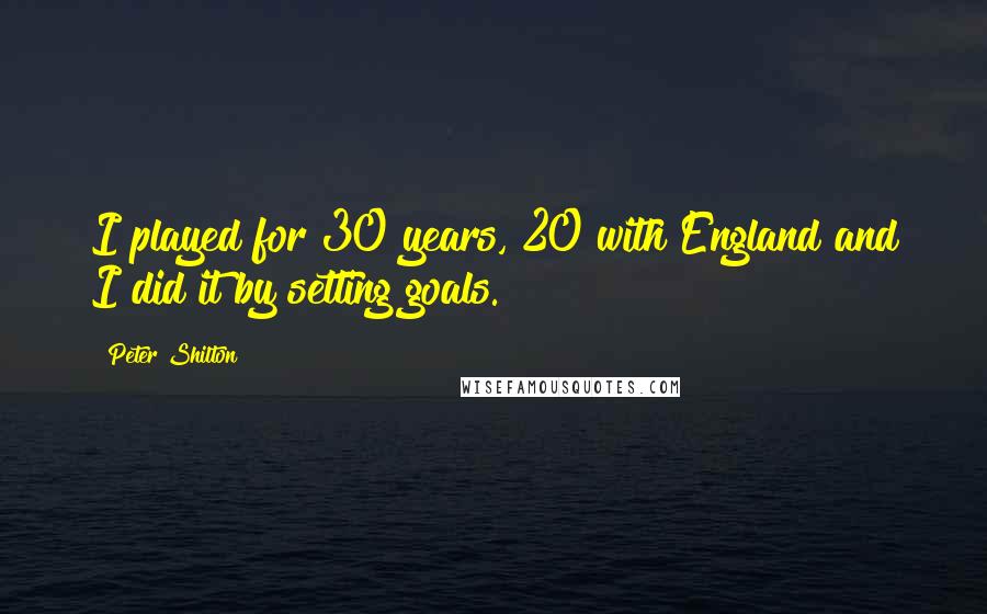 Peter Shilton Quotes: I played for 30 years, 20 with England and I did it by setting goals.