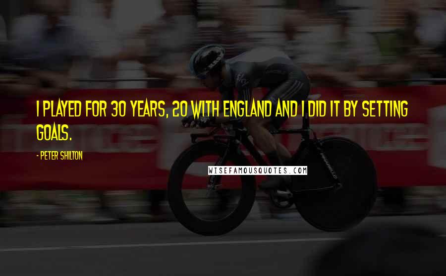 Peter Shilton Quotes: I played for 30 years, 20 with England and I did it by setting goals.