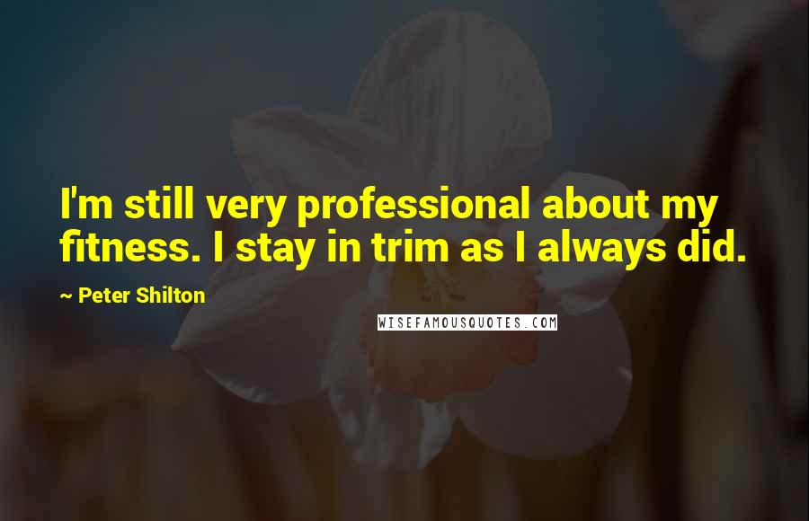 Peter Shilton Quotes: I'm still very professional about my fitness. I stay in trim as I always did.