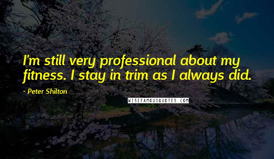 Peter Shilton Quotes: I'm still very professional about my fitness. I stay in trim as I always did.