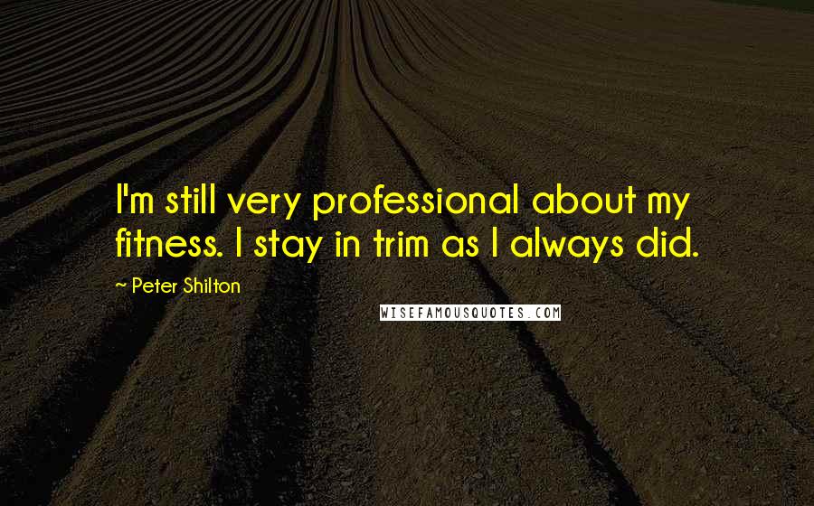 Peter Shilton Quotes: I'm still very professional about my fitness. I stay in trim as I always did.