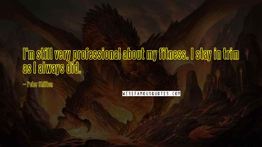 Peter Shilton Quotes: I'm still very professional about my fitness. I stay in trim as I always did.