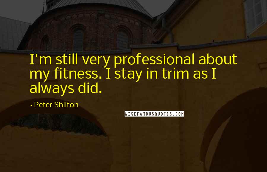 Peter Shilton Quotes: I'm still very professional about my fitness. I stay in trim as I always did.