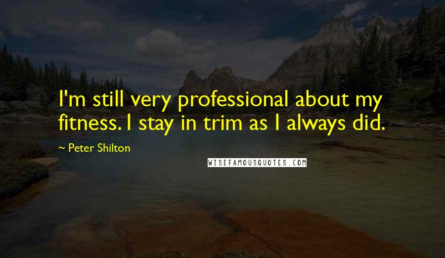 Peter Shilton Quotes: I'm still very professional about my fitness. I stay in trim as I always did.