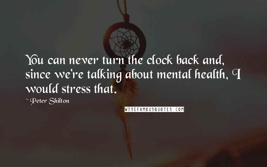 Peter Shilton Quotes: You can never turn the clock back and, since we're talking about mental health, I would stress that.