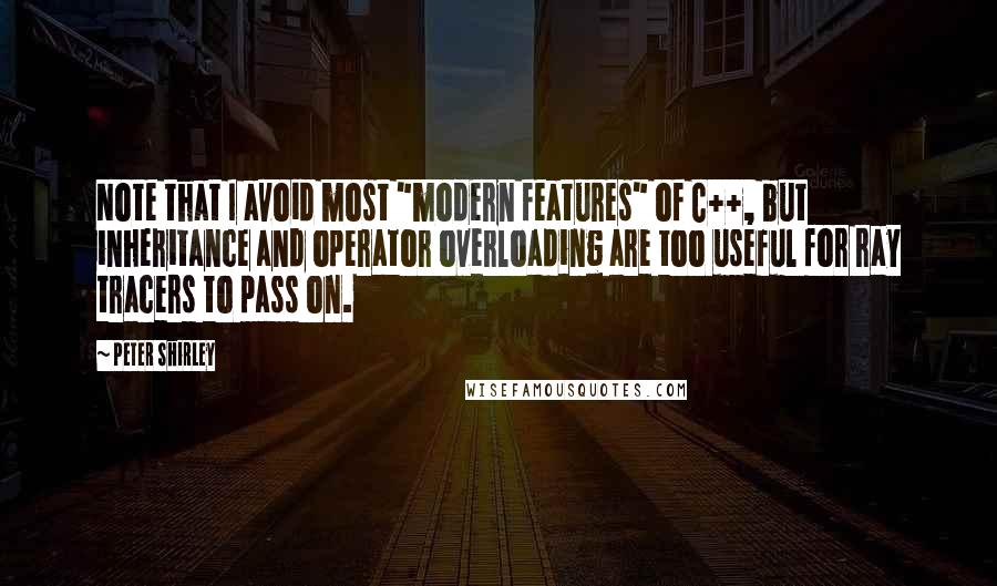 Peter Shirley Quotes: Note that I avoid most "modern features" of C++, but inheritance and operator overloading are too useful for ray tracers to pass on.