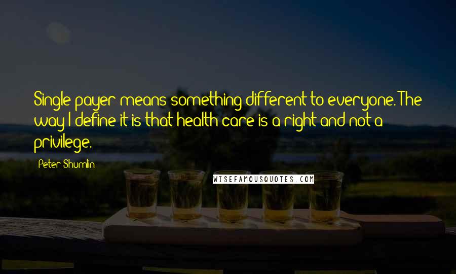 Peter Shumlin Quotes: Single payer means something different to everyone. The way I define it is that health care is a right and not a privilege.