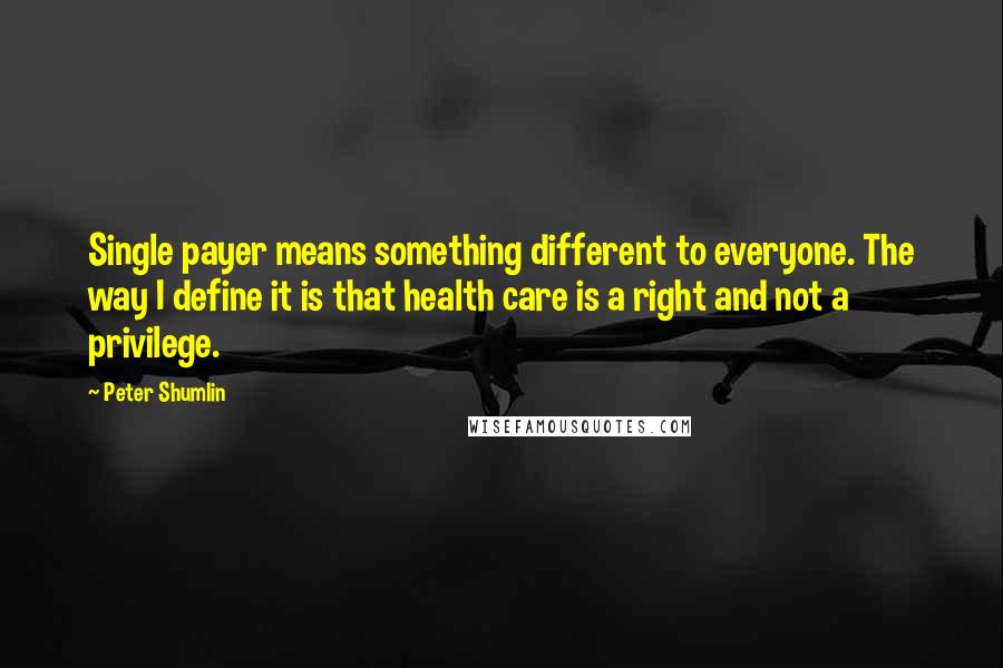 Peter Shumlin Quotes: Single payer means something different to everyone. The way I define it is that health care is a right and not a privilege.