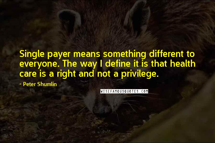 Peter Shumlin Quotes: Single payer means something different to everyone. The way I define it is that health care is a right and not a privilege.