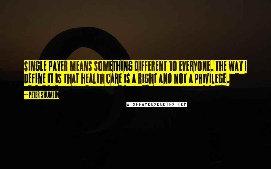Peter Shumlin Quotes: Single payer means something different to everyone. The way I define it is that health care is a right and not a privilege.