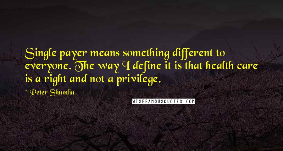 Peter Shumlin Quotes: Single payer means something different to everyone. The way I define it is that health care is a right and not a privilege.