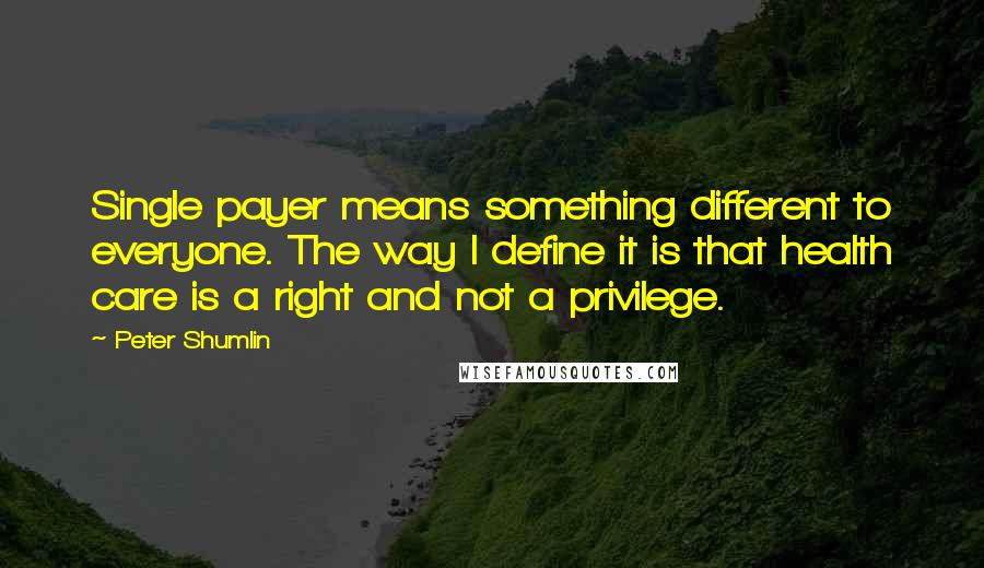 Peter Shumlin Quotes: Single payer means something different to everyone. The way I define it is that health care is a right and not a privilege.