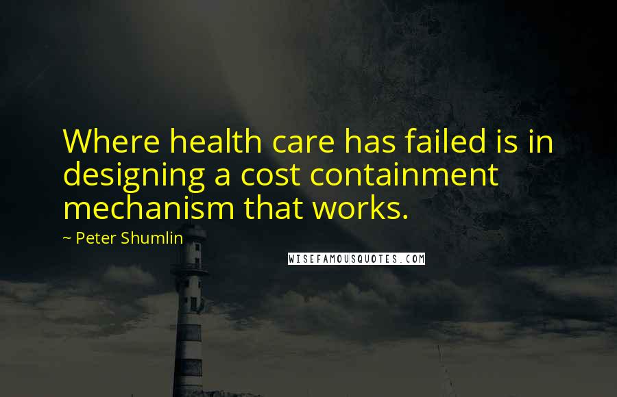 Peter Shumlin Quotes: Where health care has failed is in designing a cost containment mechanism that works.