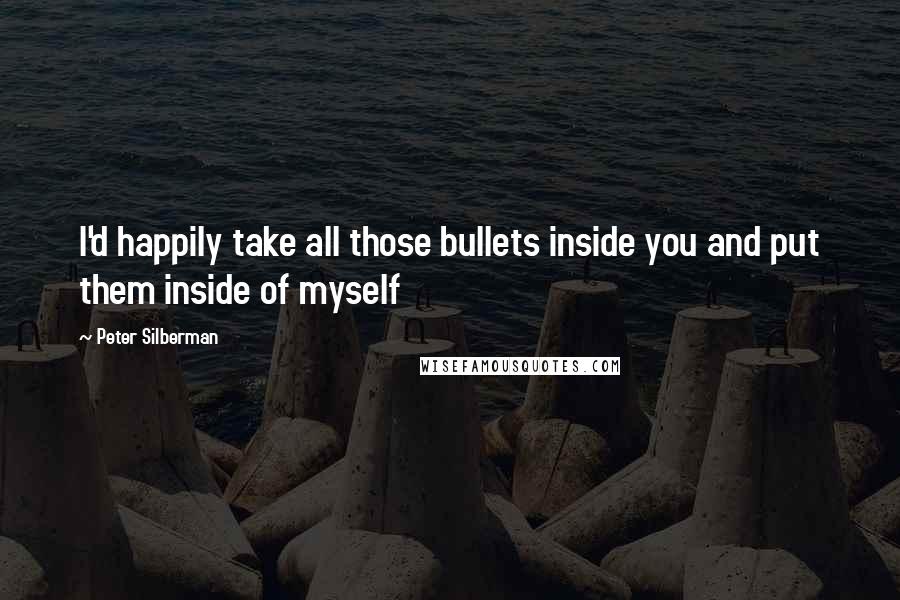 Peter Silberman Quotes: I'd happily take all those bullets inside you and put them inside of myself