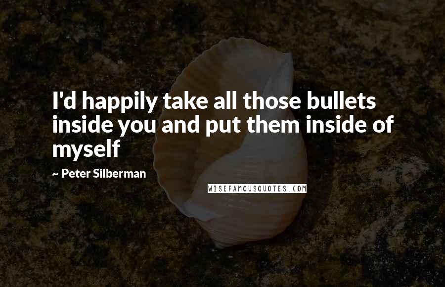 Peter Silberman Quotes: I'd happily take all those bullets inside you and put them inside of myself