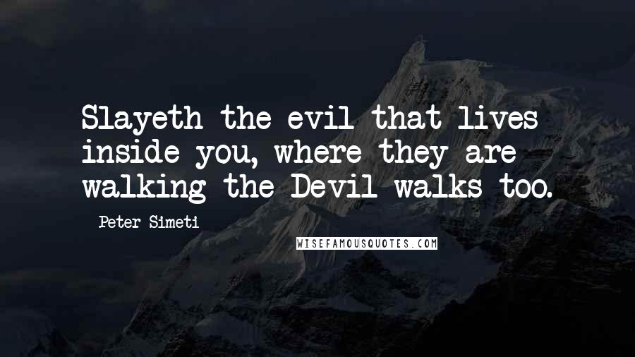 Peter Simeti Quotes: Slayeth the evil that lives inside you, where they are walking the Devil walks too.