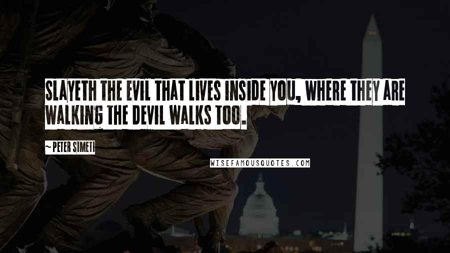 Peter Simeti Quotes: Slayeth the evil that lives inside you, where they are walking the Devil walks too.